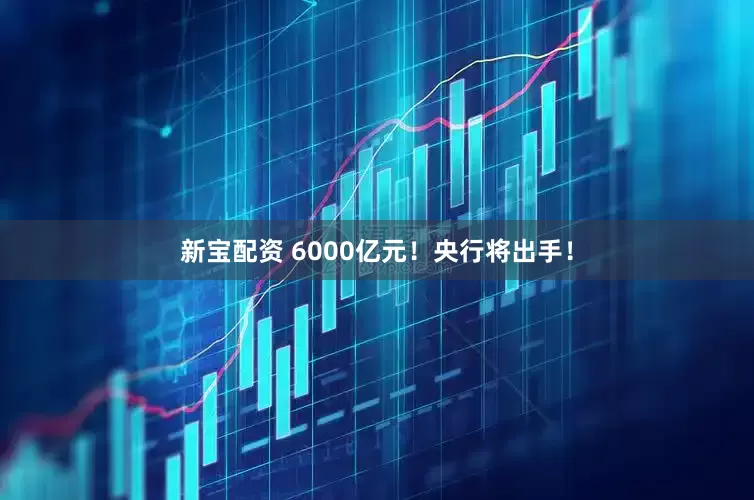 新宝配资 6000亿元！央行将出手！