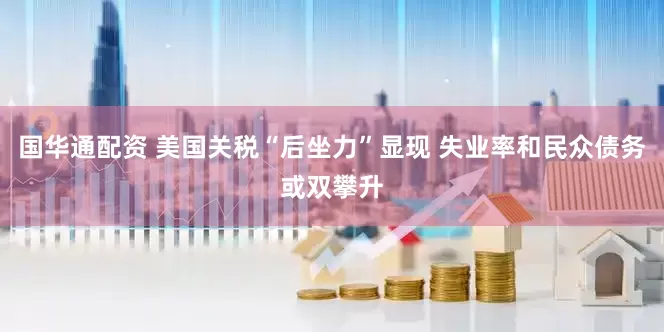 国华通配资 美国关税“后坐力”显现 失业率和民众债务或双攀升