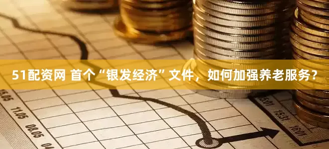 51配资网 首个“银发经济”文件，如何加强养老服务？
