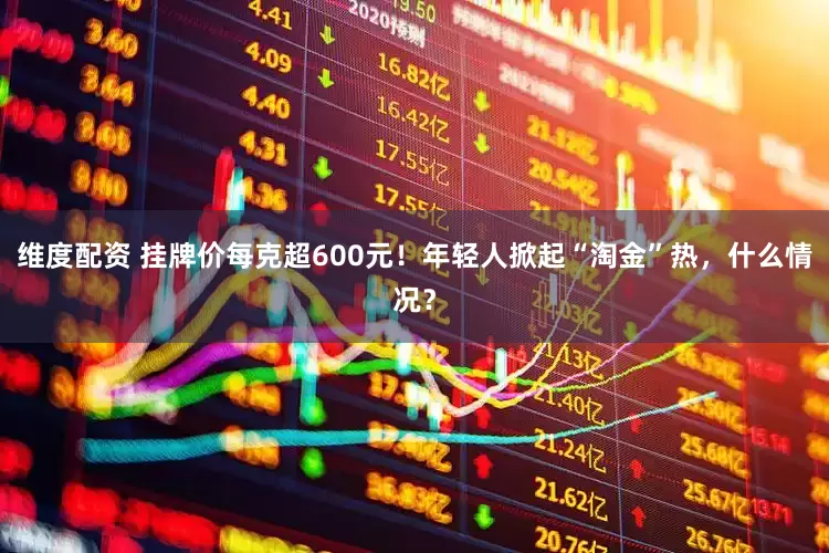 维度配资 挂牌价每克超600元！年轻人掀起“淘金”热，什么情况？