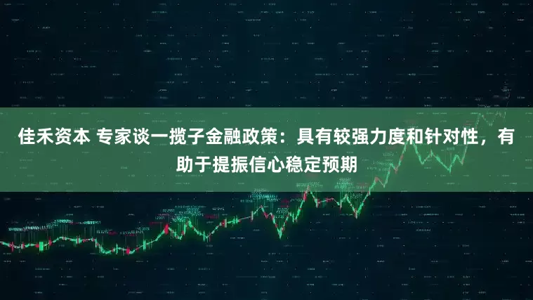 佳禾资本 专家谈一揽子金融政策：具有较强力度和针对性，有助于提振信心稳定预期