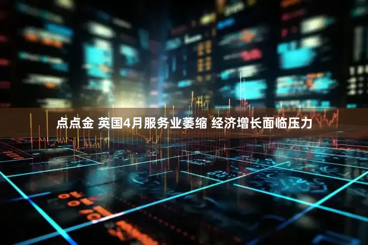 点点金 英国4月服务业萎缩 经济增长面临压力