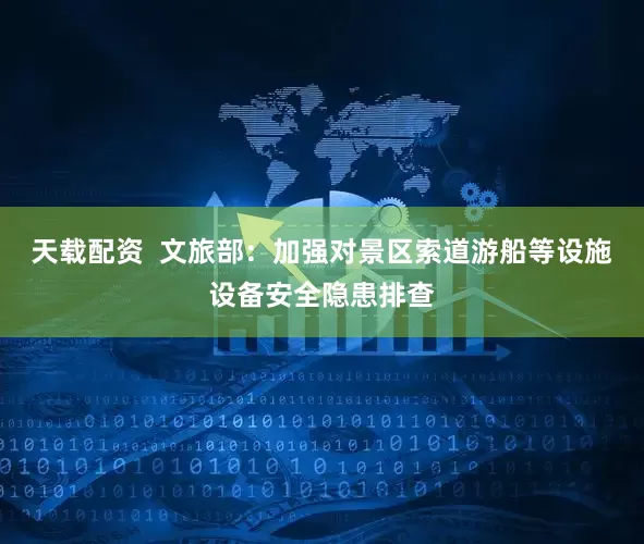 天载配资  文旅部：加强对景区索道游船等设施设备安全隐患排查