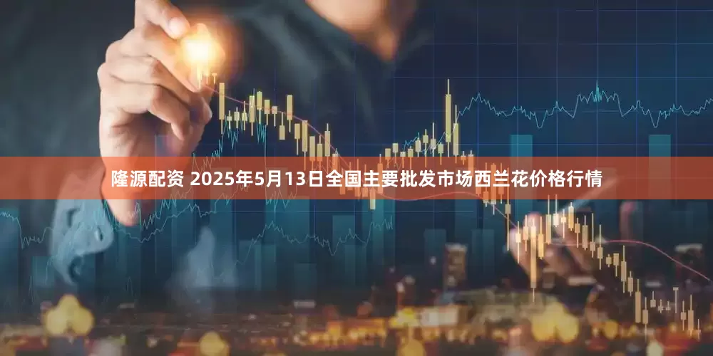 隆源配资 2025年5月13日全国主要批发市场西兰花价格行情