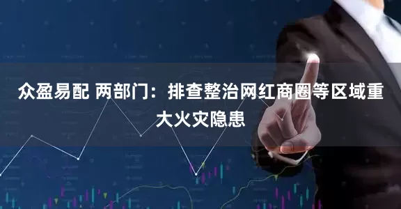 众盈易配 两部门：排查整治网红商圈等区域重大火灾隐患