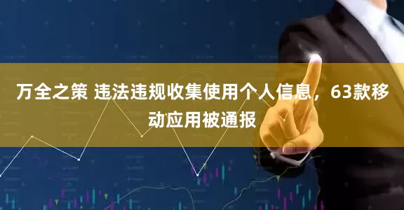 万全之策 违法违规收集使用个人信息，63款移动应用被通报