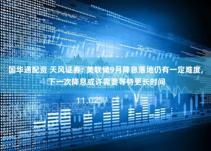 国华通配资 天风证券: 美联储9月降息落地仍有一定难度, 下一次降息或许需要等待更长时间