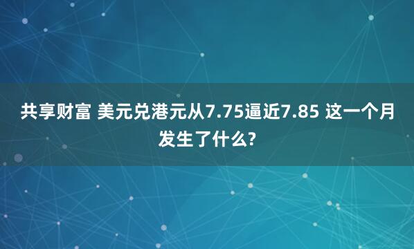 共享财富 美元兑港元从7.75逼近7.85 这一个月发生了什么?