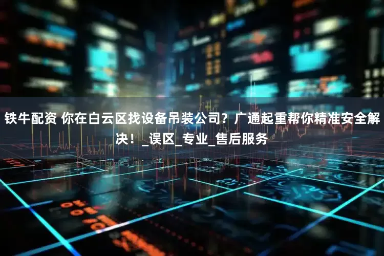 铁牛配资 你在白云区找设备吊装公司？广通起重帮你精准安全解决！_误区_专业_售后服务