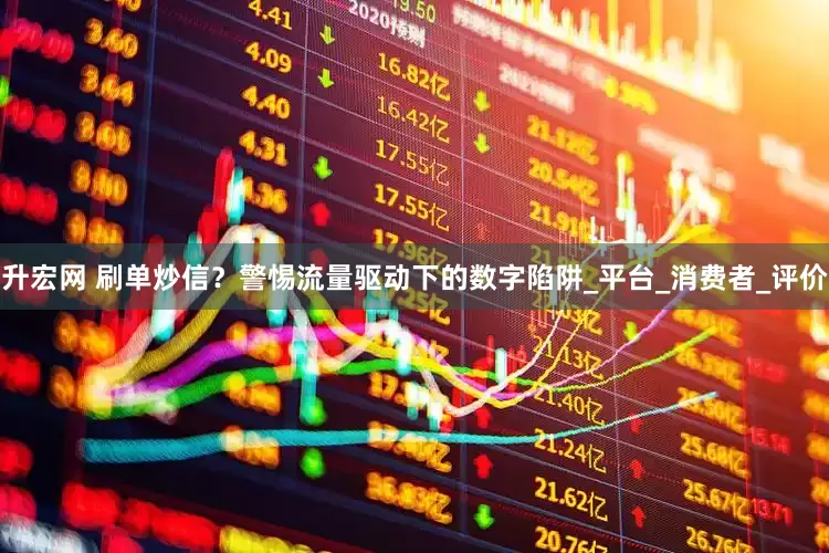 升宏网 刷单炒信？警惕流量驱动下的数字陷阱_平台_消费者_评价