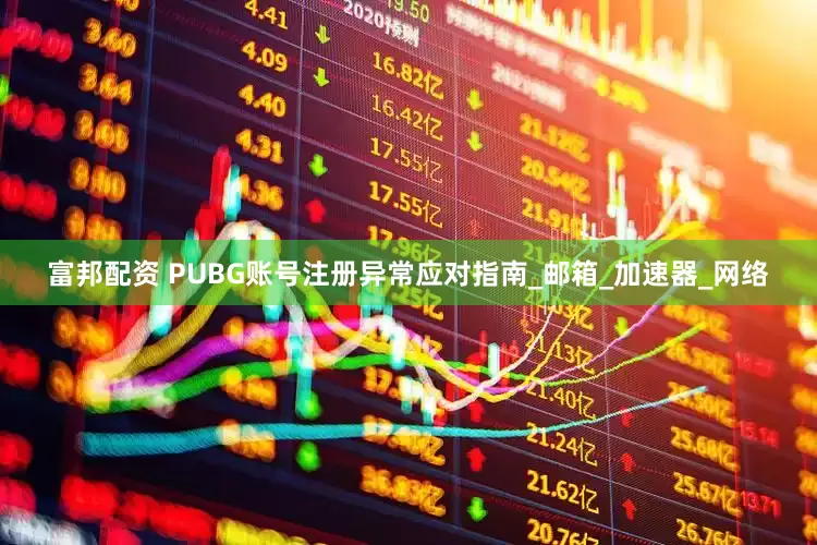 富邦配资 PUBG账号注册异常应对指南_邮箱_加速器_网络