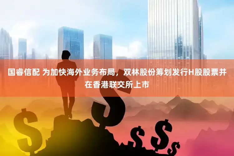 国睿信配 为加快海外业务布局，双林股份筹划发行H股股票并在香港联交所上市