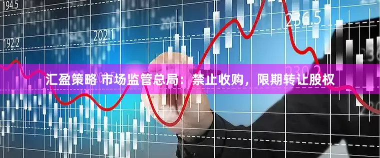 汇盈策略 市场监管总局：禁止收购，限期转让股权