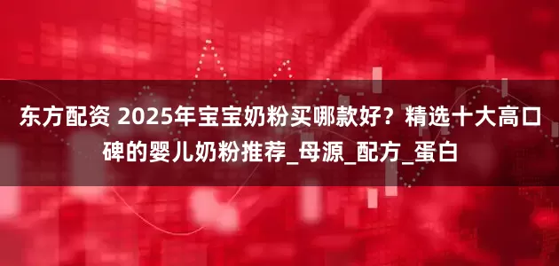 东方配资 2025年宝宝奶粉买哪款好？精选十大高口碑的婴儿奶粉推荐_母源_配方_蛋白
