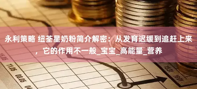 永利策略 纽荃星奶粉简介解密：从发育迟缓到追赶上来，它的作用不一般_宝宝_高能量_营养