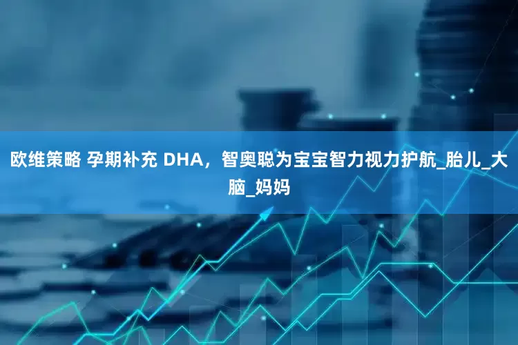 欧维策略 孕期补充 DHA，智奥聪为宝宝智力视力护航_胎儿_大脑_妈妈