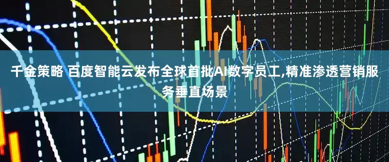 千金策略 百度智能云发布全球首批AI数字员工,精准渗透营销服务垂直场景