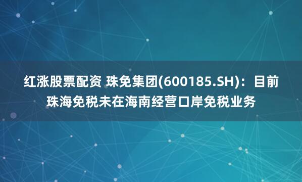 红涨股票配资 珠免集团(600185.SH)：目前珠海免税未在海南经营口岸免税业务