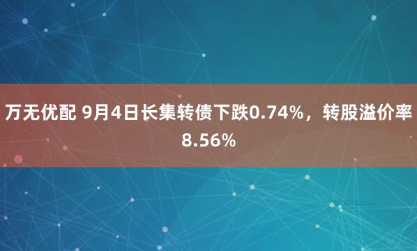 万无优配 9月4日长集转债下跌0.74%，转股溢价率8.56%
