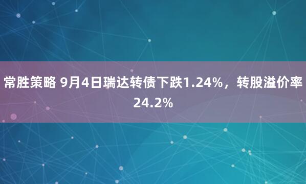 常胜策略 9月4日瑞达转债下跌1.24%，转股溢价率24.2%