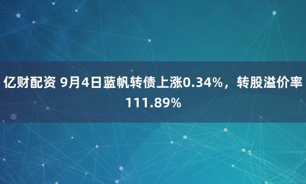 亿财配资 9月4日蓝帆转债上涨0.34%，转股溢价率111.89%