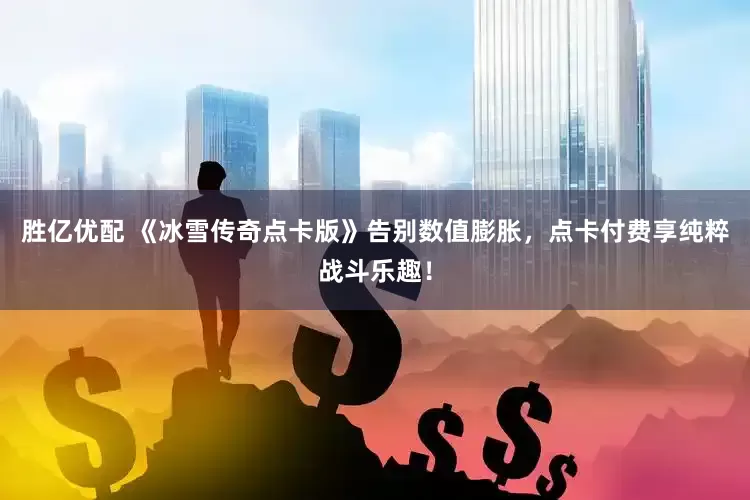 胜亿优配 《冰雪传奇点卡版》告别数值膨胀，点卡付费享纯粹战斗乐趣！