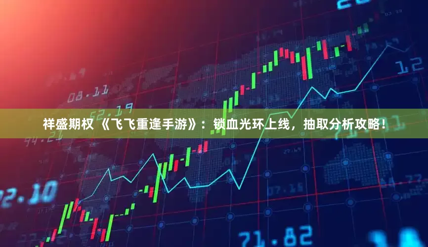 祥盛期权 《飞飞重逢手游》：锁血光环上线，抽取分析攻略！