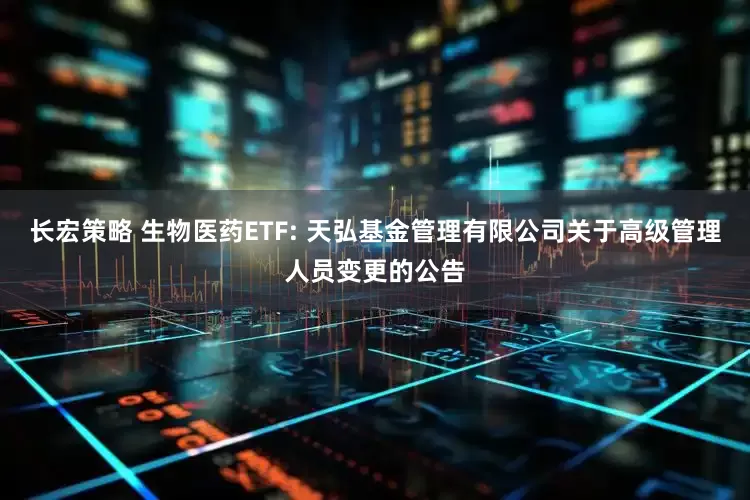 长宏策略 生物医药ETF: 天弘基金管理有限公司关于高级管理人员变更的公告