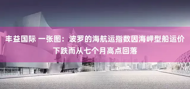 丰益国际 一张图：波罗的海航运指数因海岬型船运价下跌而从七个月高点回落