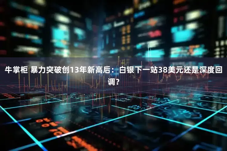 牛掌柜 暴力突破创13年新高后：白银下一站38美元还是深度回调？