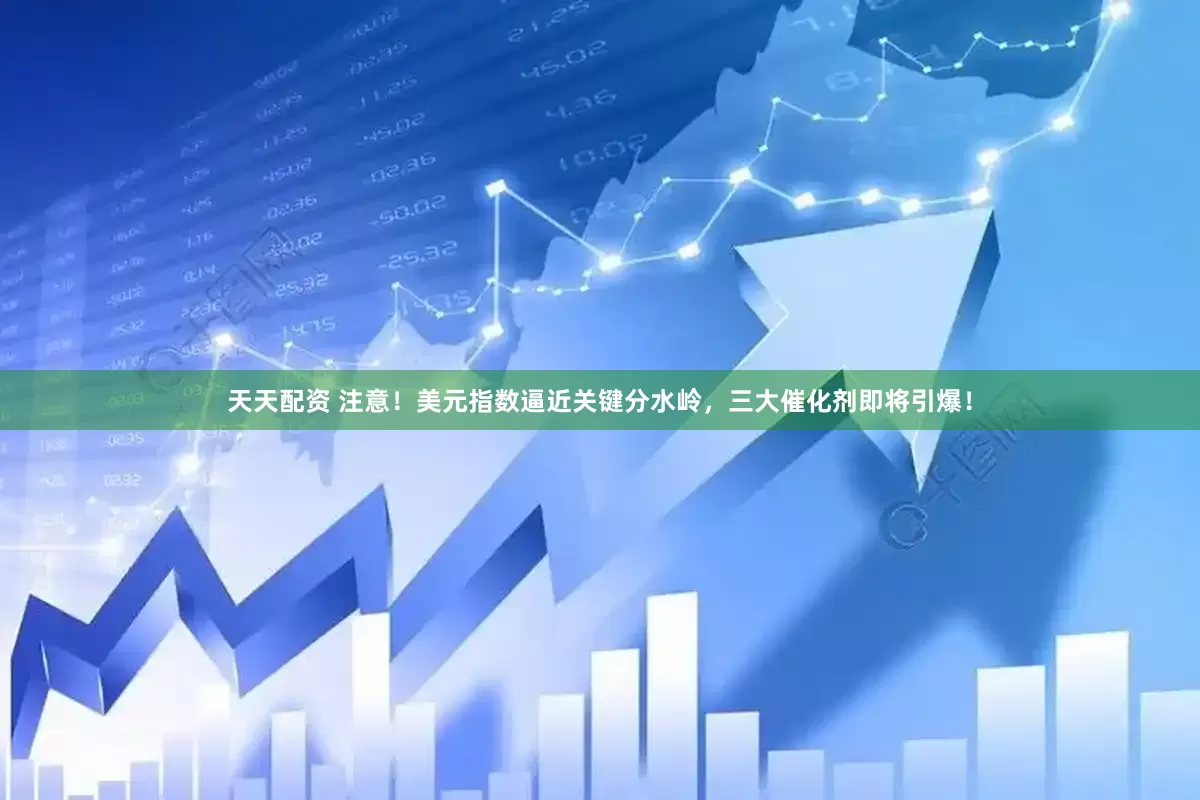 天天配资 注意！美元指数逼近关键分水岭，三大催化剂即将引爆！