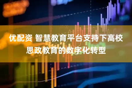 优配资 智慧教育平台支持下高校思政教育的数字化转型