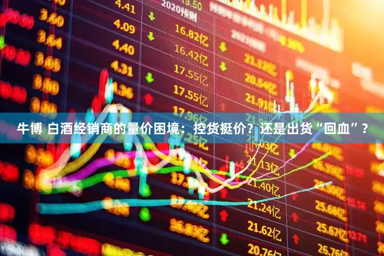 牛博 白酒经销商的量价困境：控货挺价？还是出货“回血”？