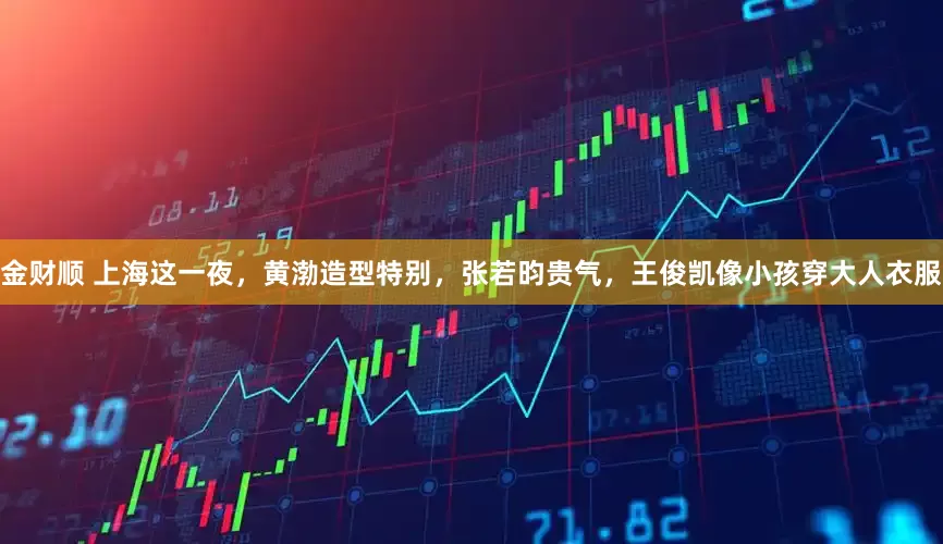金财顺 上海这一夜，黄渤造型特别，张若昀贵气，王俊凯像小孩穿大人衣服