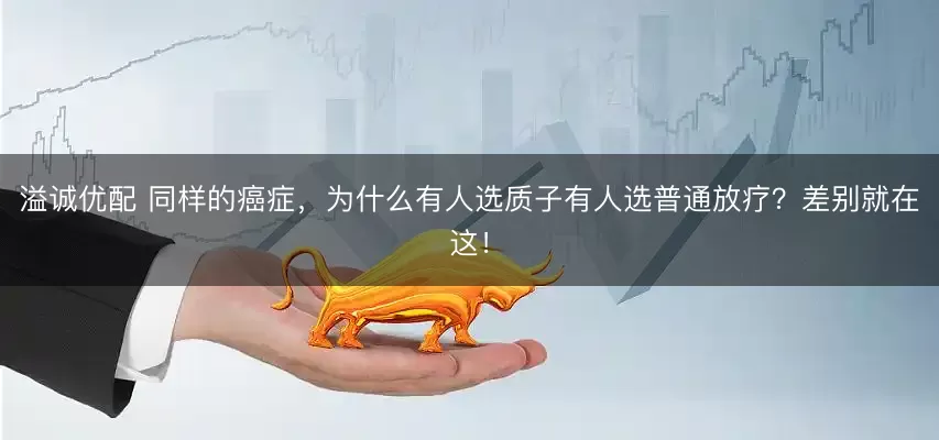 溢诚优配 同样的癌症，为什么有人选质子有人选普通放疗？差别就在这！